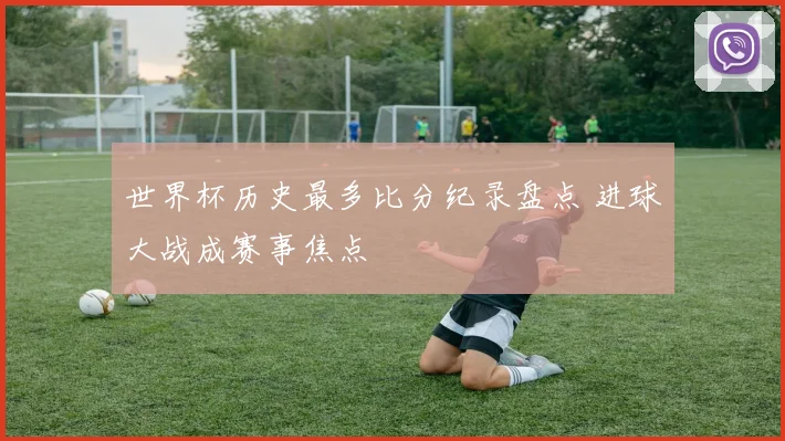 世界杯历史最多比分纪录盘点 进球大战成赛事焦点