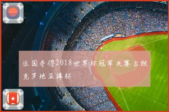 法国夺得2018世界杯冠军决赛击败克罗地亚捧杯