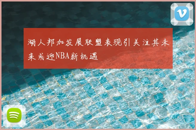 湖人邦加发展联盟表现引关注其未来或迎NBA新机遇