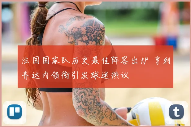 法国国家队历史最佳阵容出炉 亨利齐达内领衔引发球迷热议