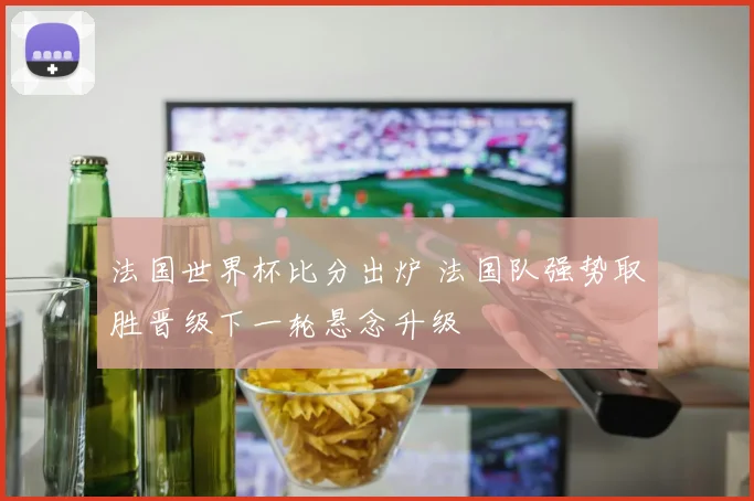 法国世界杯比分出炉 法国队强势取胜晋级下一轮悬念升级