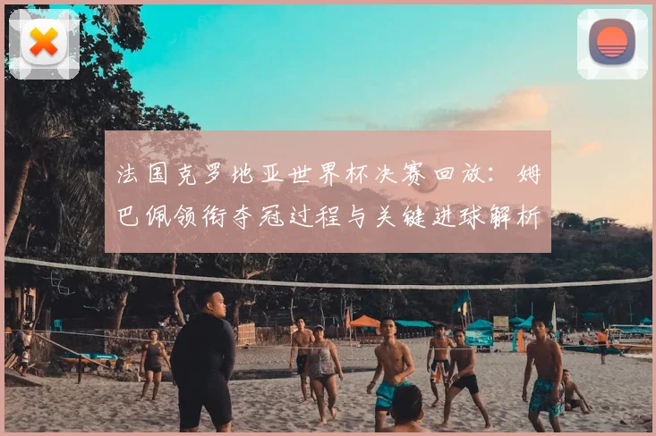 法国克罗地亚世界杯决赛回放：姆巴佩领衔夺冠过程与关键进球解析
