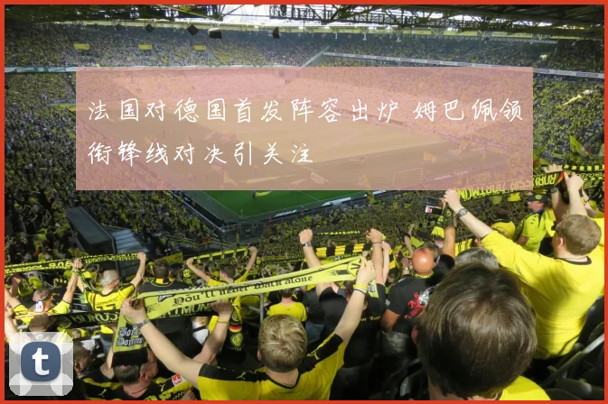 法国对德国首发阵容出炉 姆巴佩领衔锋线对决引关注