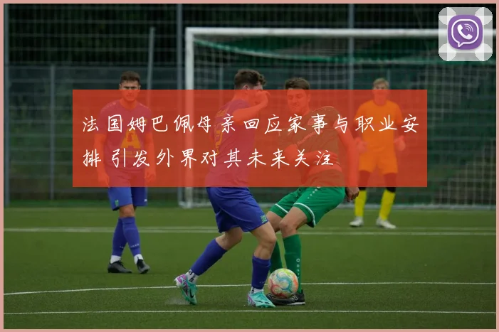 法国姆巴佩母亲回应家事与职业安排 引发外界对其未来关注