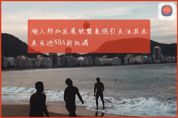 湖人邦加发展联盟表现引关注其未来或迎NBA新机遇