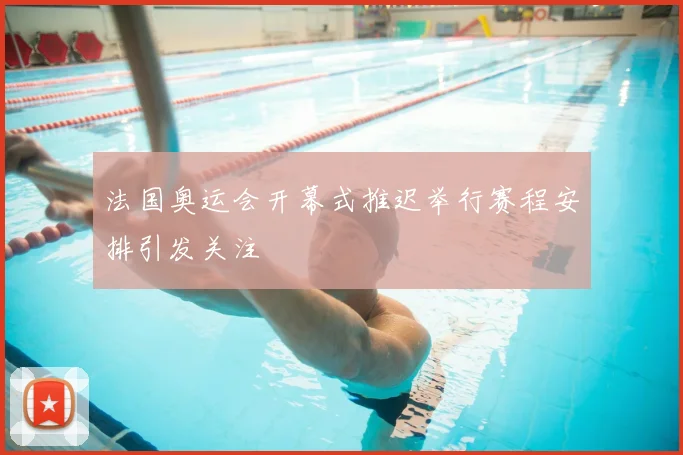 法国奥运会开幕式推迟举行赛程安排引发关注