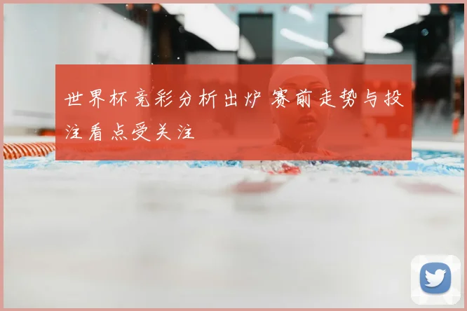 世界杯竞彩分析出炉 赛前走势与投注看点受关注
