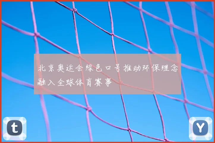 北京奥运会绿色口号推动环保理念融入全球体育赛事