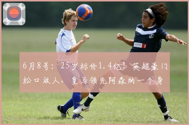 6月8号:25岁标价1.4亿!英超豪门松口放人,皇马领先阿森纳一个身位_恩佐_切尔西_欧冠