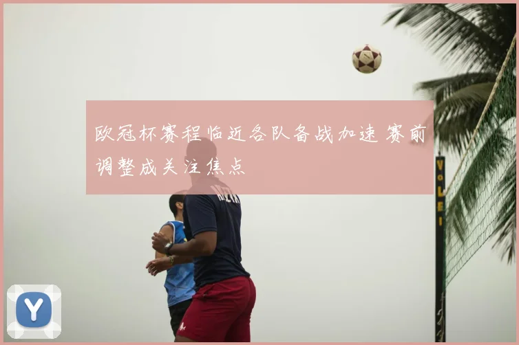 欧冠杯赛程临近各队备战加速 赛前调整成关注焦点