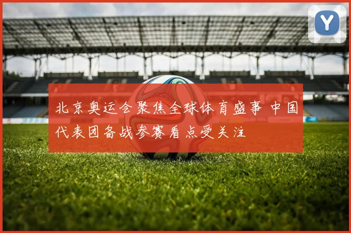 北京奥运会聚焦全球体育盛事 中国代表团备战参赛看点受关注