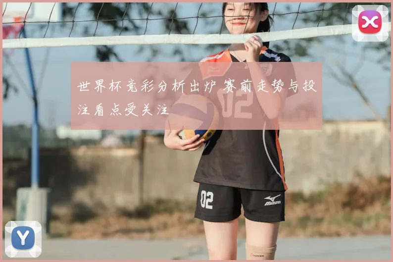 世界杯竞彩分析出炉 赛前走势与投注看点受关注