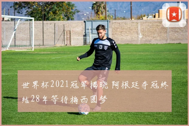世界杯2021冠军揭晓 阿根廷夺冠终结28年等待梅西圆梦