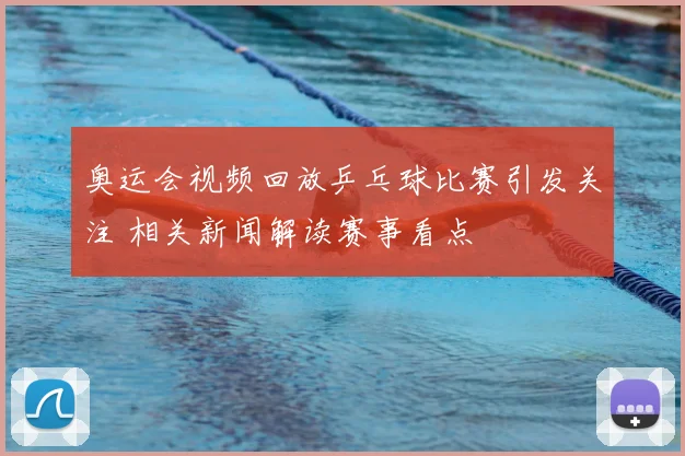 奥运会视频回放乒乓球比赛引发关注 相关新闻解读赛事看点