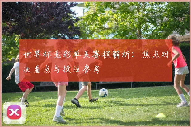 世界杯竞彩单关赛程解析:焦点对决看点与投注参考