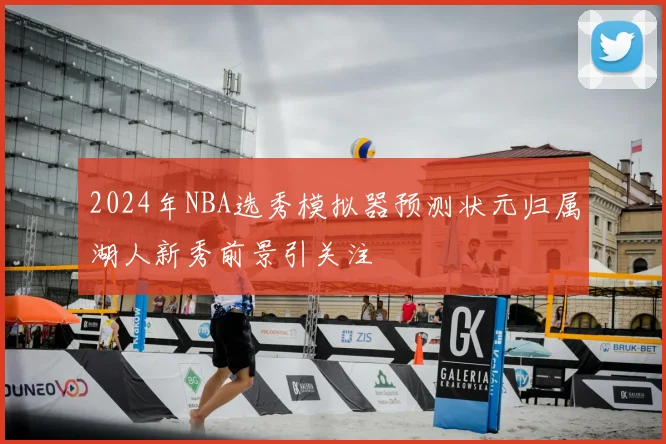 2024年NBA选秀模拟器预测状元归属湖人新秀前景引关注