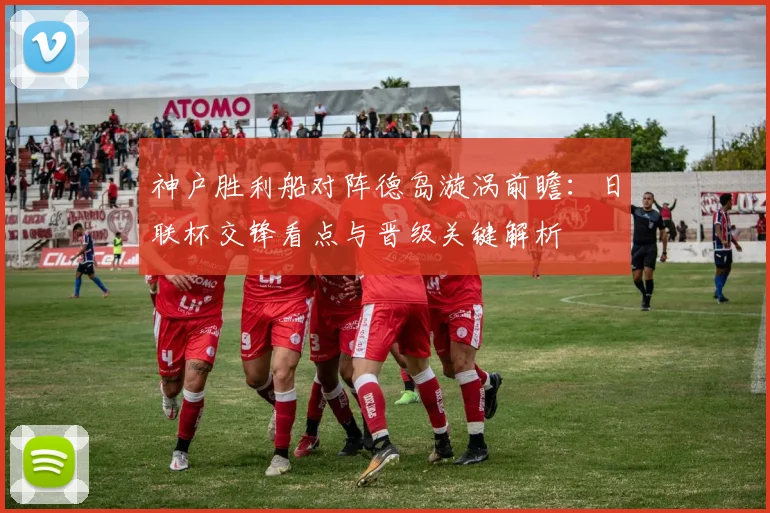 神户胜利船对阵德岛漩涡前瞻:日联杯交锋看点与晋级关键解析