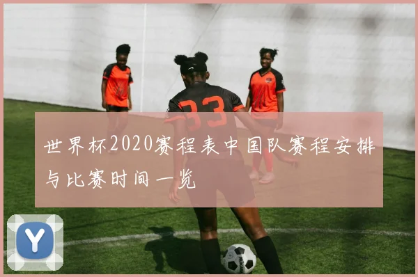 世界杯2020赛程表中国队赛程安排与比赛时间一览