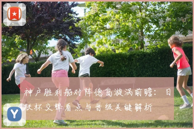 神户胜利船对阵德岛漩涡前瞻：日联杯交锋看点与晋级关键解析