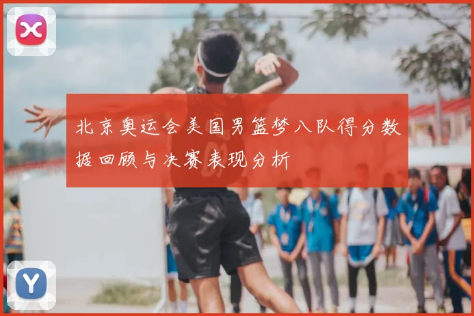 北京奥运会美国男篮梦八队得分数据回顾与决赛表现分析