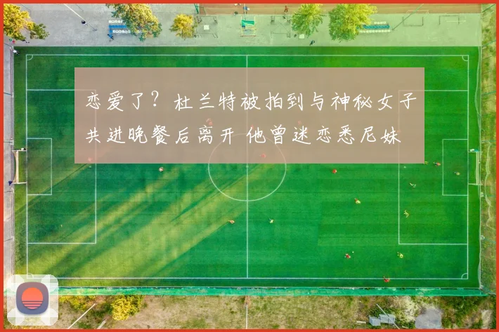 恋爱了?杜兰特被拍到与神秘女子共进晚餐后离开 他曾迷恋悉尼妹