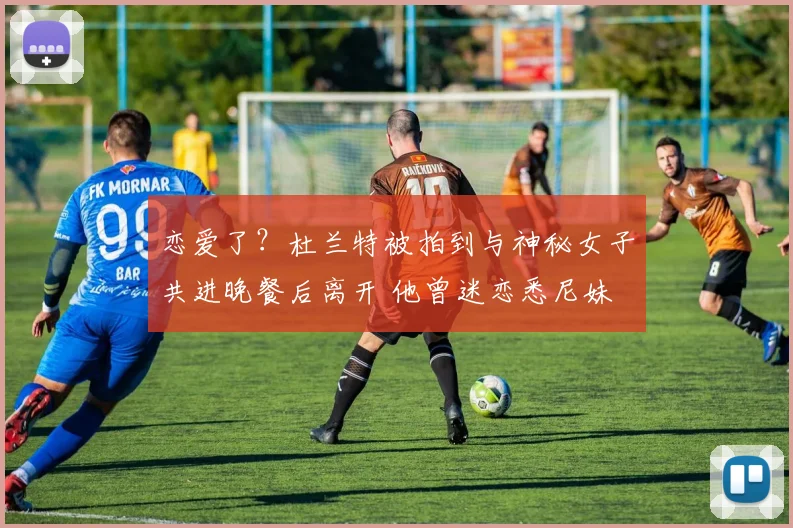 恋爱了？杜兰特被拍到与神秘女子共进晚餐后离开 他曾迷恋悉尼妹