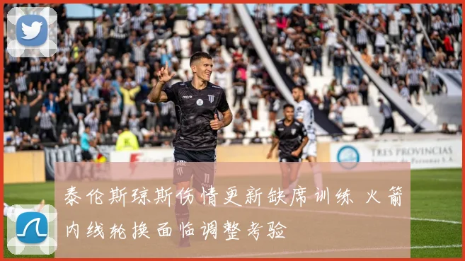 泰伦斯琼斯伤情更新缺席训练 火箭内线轮换面临调整考验