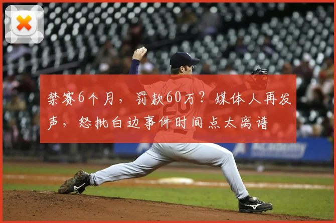 禁赛6个月，罚款60万？媒体人再发声，怒批白边事件时间点太离谱
