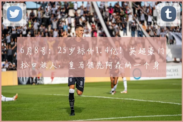 6月8号：25岁标价1.4亿！英超豪门松口放人，皇马领先阿森纳一个身位_恩佐_切尔西_欧冠