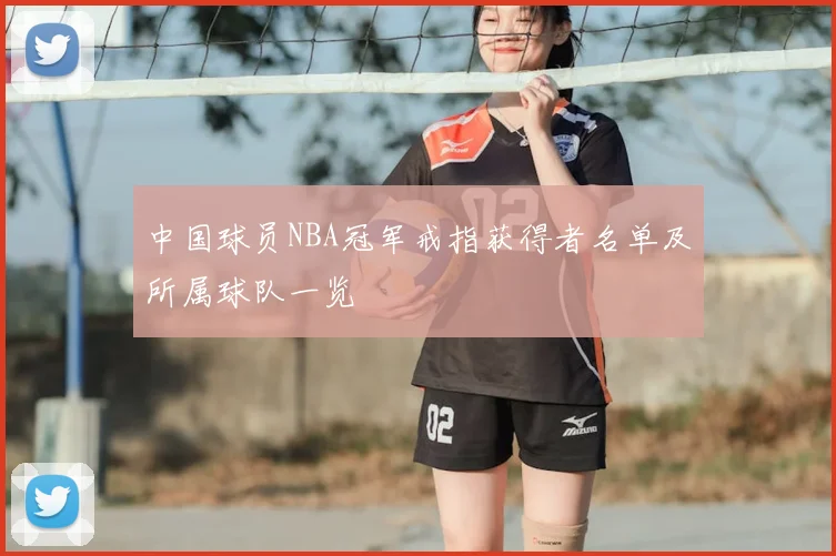 中国球员NBA冠军戒指获得者名单及所属球队一览