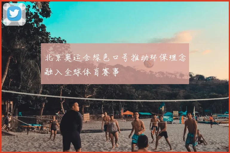 北京奥运会绿色口号推动环保理念融入全球体育赛事
