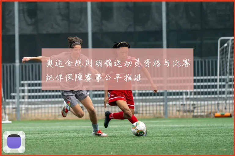 奥运会规则明确运动员资格与比赛纪律保障赛事公平推进