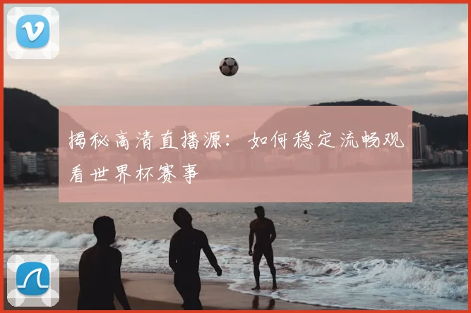 揭秘高清直播源:如何稳定流畅观看世界杯赛事
