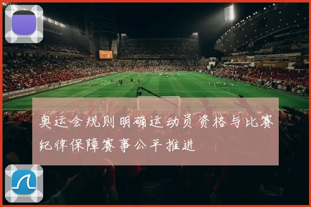 奥运会规则明确运动员资格与比赛纪律保障赛事公平推进