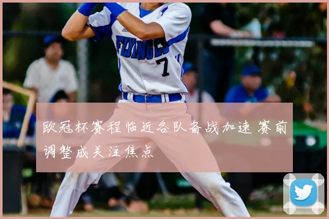 欧冠杯赛程临近各队备战加速 赛前调整成关注焦点
