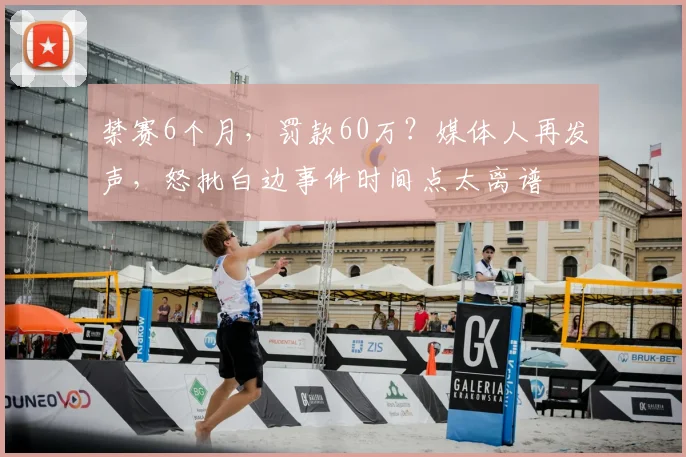 禁赛6个月,罚款60万?媒体人再发声,怒批白边事件时间点太离谱