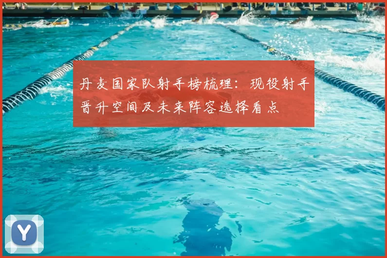 丹麦国家队射手榜梳理：现役射手晋升空间及未来阵容选择看点