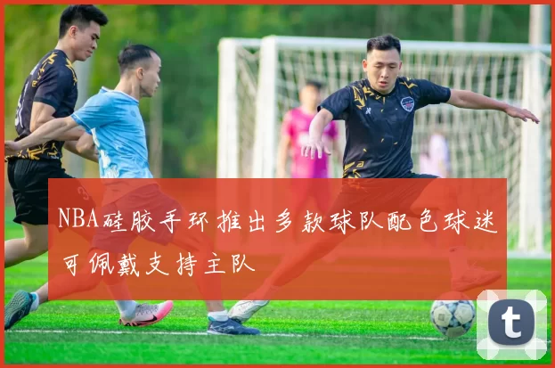 NBA硅胶手环推出多款球队配色球迷可佩戴支持主队