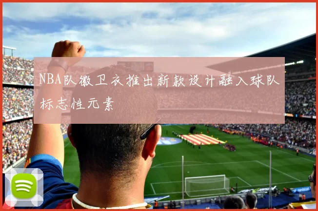 NBA队徽卫衣推出新款设计融入球队标志性元素