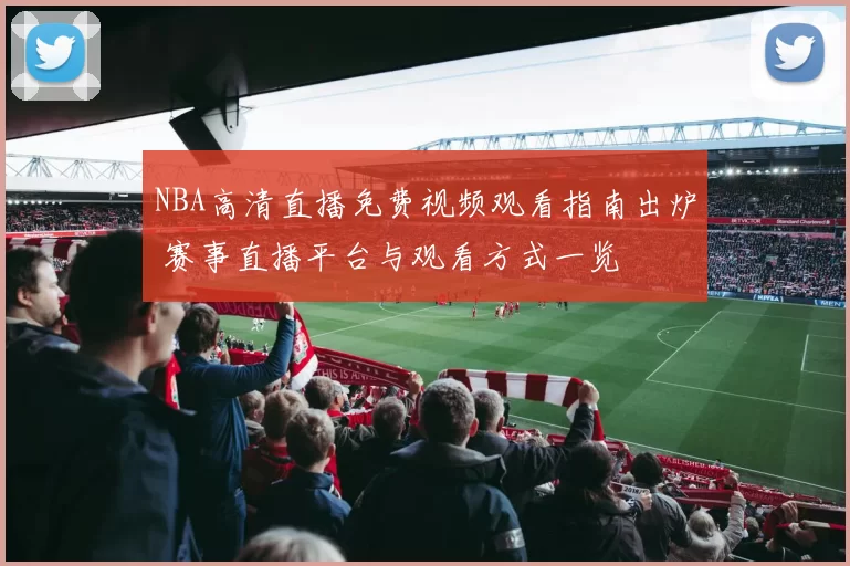 NBA高清直播免费视频观看指南出炉 赛事直播平台与观看方式一览