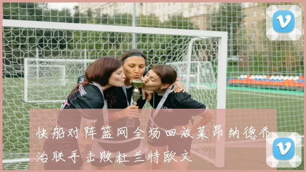 快船对阵篮网全场回放莱昂纳德乔治联手击败杜兰特欧文