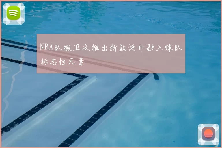 NBA队徽卫衣推出新款设计融入球队标志性元素