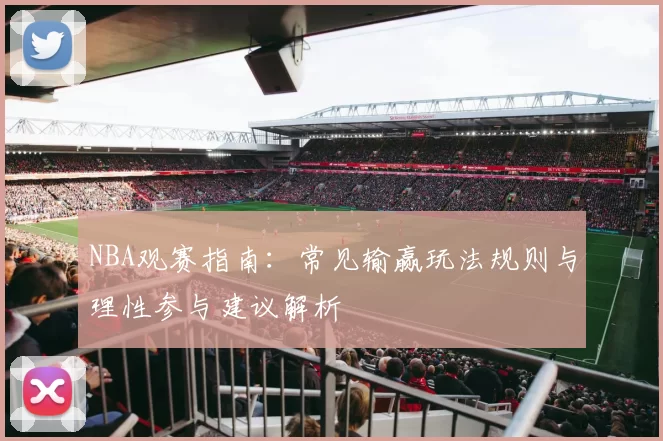 NBA观赛指南:常见输赢玩法规则与理性参与建议解析