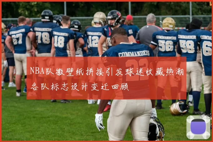 NBA队徽壁纸拼接引发球迷收藏热潮各队标志设计变迁回顾