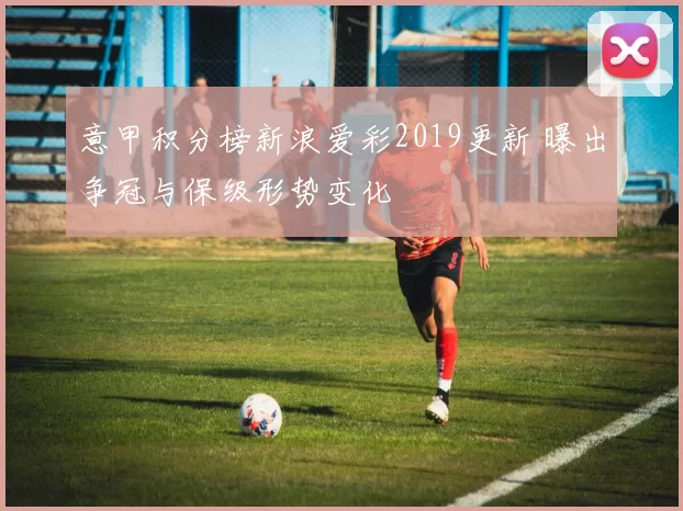 意甲积分榜新浪爱彩2019更新 曝出争冠与保级形势变化