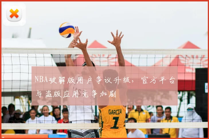 NBA破解版用户争议升级，官方平台与盗版应用竞争加剧