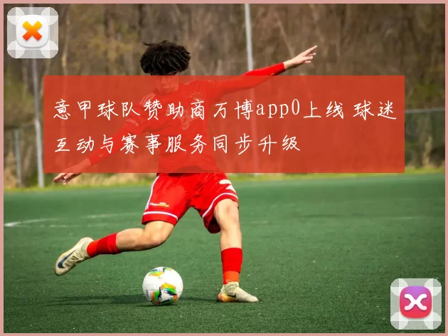 意甲球队赞助商万博app0上线 球迷互动与赛事服务同步升级
