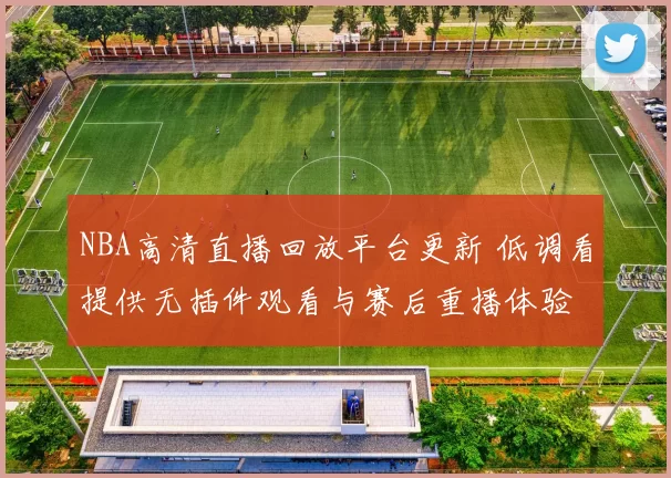 NBA高清直播回放平台更新 低调看提供无插件观看与赛后重播体验