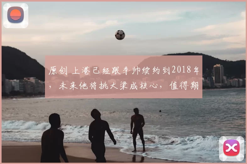 原创 上港已经跟李帅续约到2018年，未来他将挑大梁成核心，值得期待