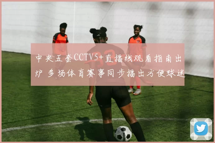 中央五套CCTV5+直播线观看指南出炉 多场体育赛事同步播出方便球迷收看